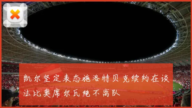 凯尔坚定表态施洛特贝克续约在谈法比奥席尔瓦绝不离队
