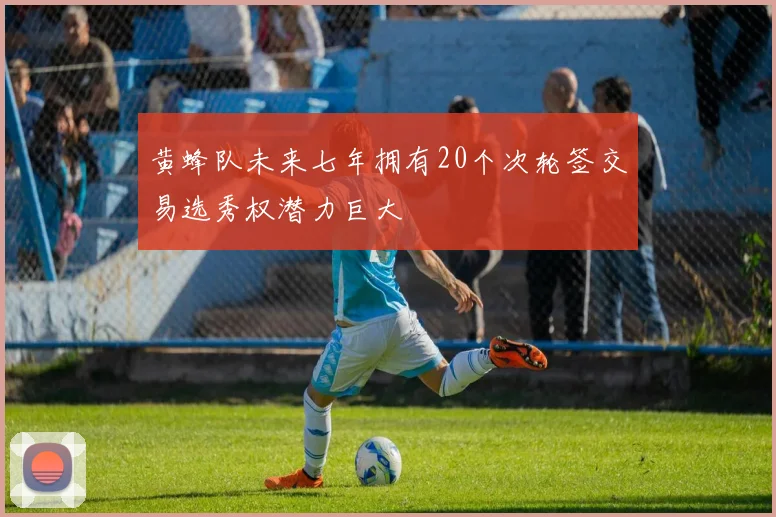 黄蜂队未来七年拥有20个次轮签交易选秀权潜力巨大