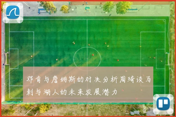 邓肯与詹姆斯的对决分析周琦谈马刺与湖人的未来发展潜力