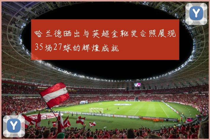 哈兰德晒出与英超金靴奖合照展现35场27球的辉煌成就