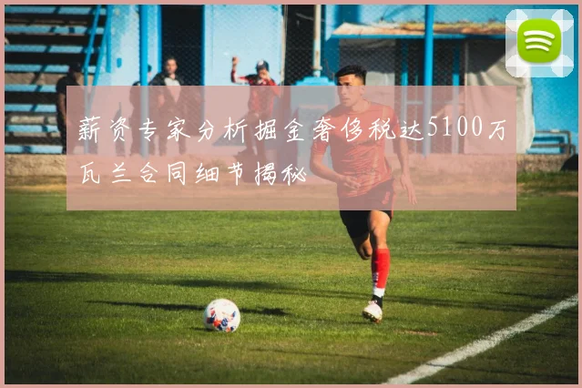 薪资专家分析掘金奢侈税达5100万瓦兰合同细节揭秘