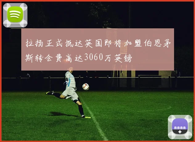 拉扬正式抵达英国即将加盟伯恩茅斯转会费高达3060万英镑