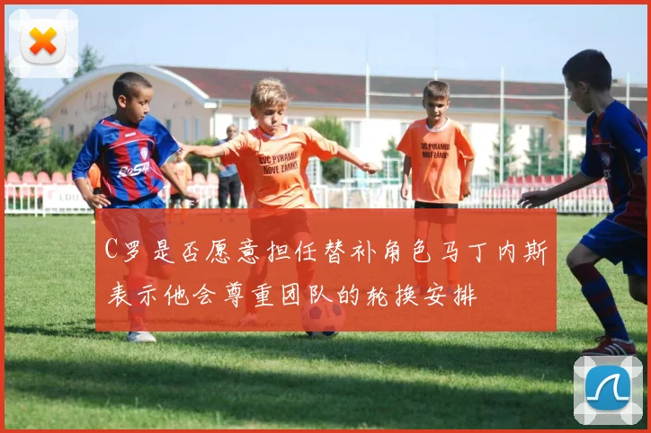 C罗是否愿意担任替补角色马丁内斯表示他会尊重团队的轮换安排