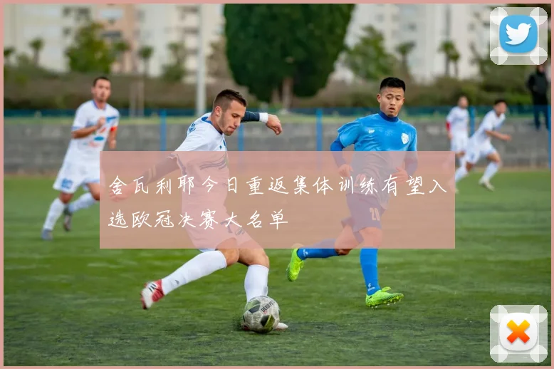 舍瓦利耶今日重返集体训练有望入选欧冠决赛大名单