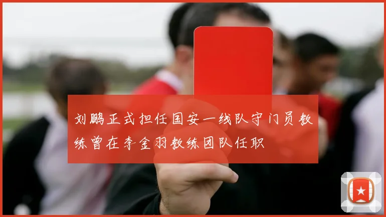 刘鹏正式担任国安一线队守门员教练曾在李金羽教练团队任职