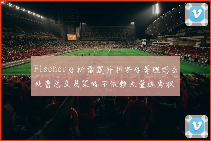 Fischer分析雷霆并非字母哥理想去处普总交易策略不依赖大量选秀权