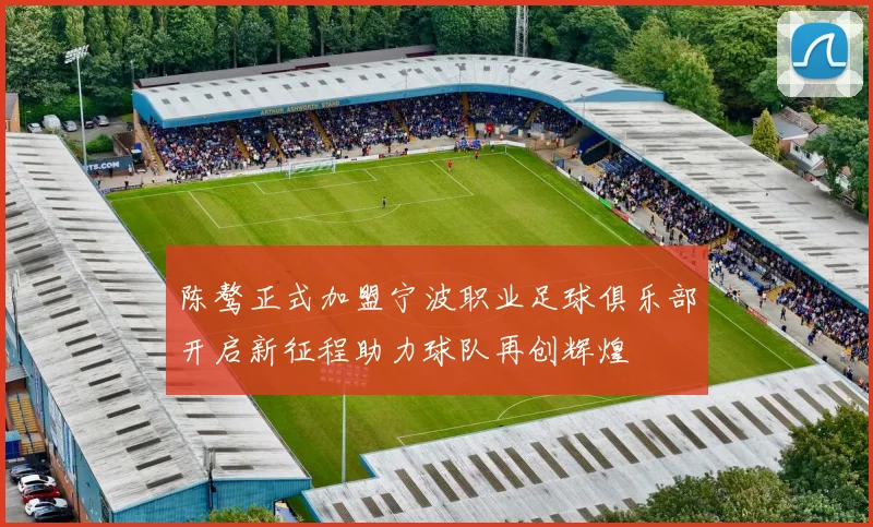 陈骜正式加盟宁波职业足球俱乐部开启新征程助力球队再创辉煌