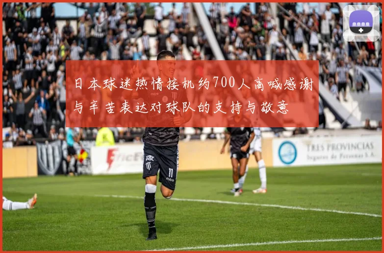 日本球迷热情接机约700人高喊感谢与辛苦表达对球队的支持与敬意