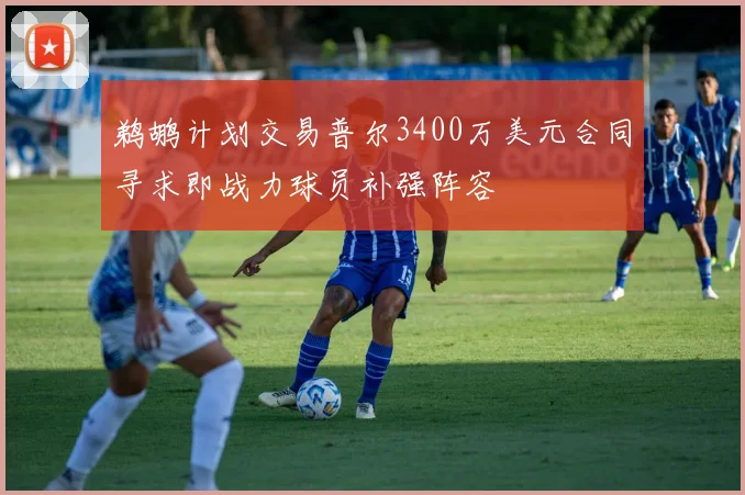 鹈鹕计划交易普尔3400万美元合同寻求即战力球员补强阵容