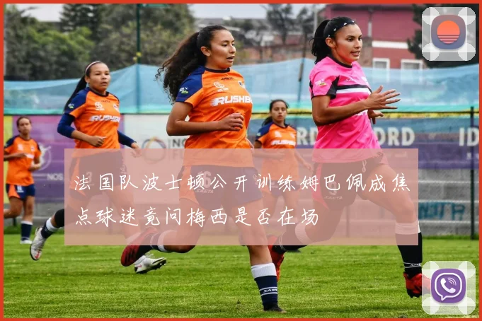 法国队波士顿公开训练姆巴佩成焦点球迷竟问梅西是否在场