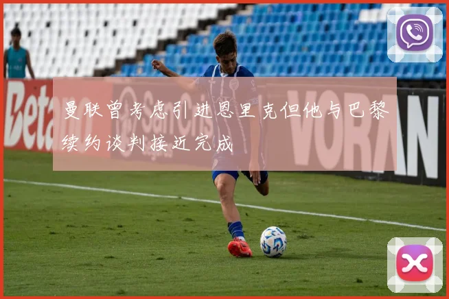 曼联曾考虑引进恩里克但他与巴黎续约谈判接近完成