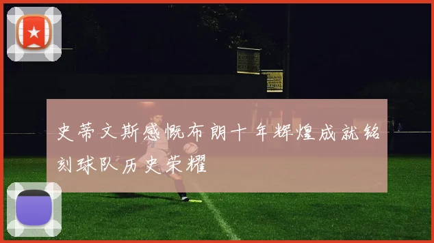 史蒂文斯感慨布朗十年辉煌成就铭刻球队历史荣耀