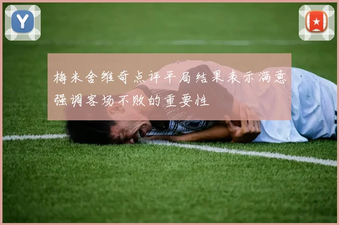 梅米舍维奇点评平局结果表示满意强调客场不败的重要性