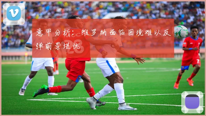 意甲分析：维罗纳面临困境难以反弹前景堪忧