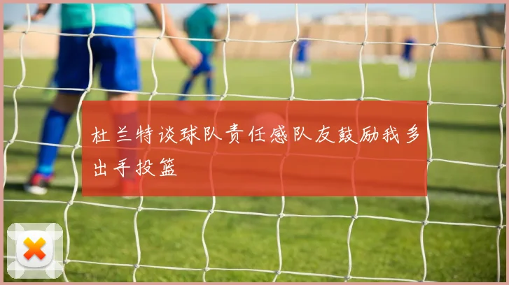 杜兰特谈球队责任感队友鼓励我多出手投篮
