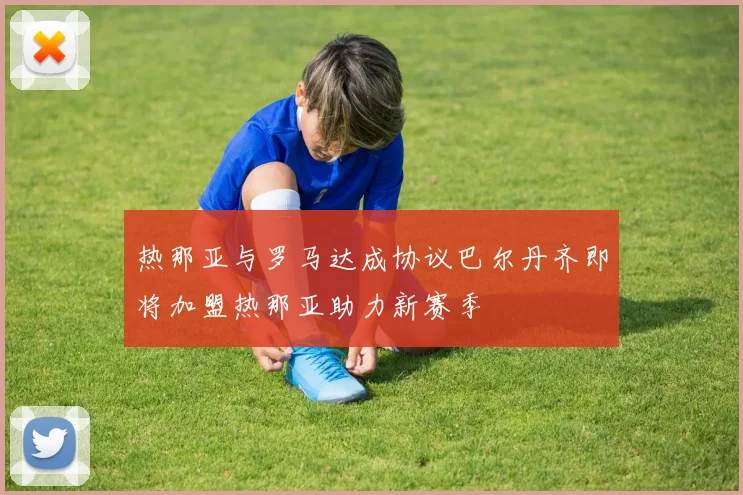 热那亚与罗马达成协议巴尔丹齐即将加盟热那亚助力新赛季