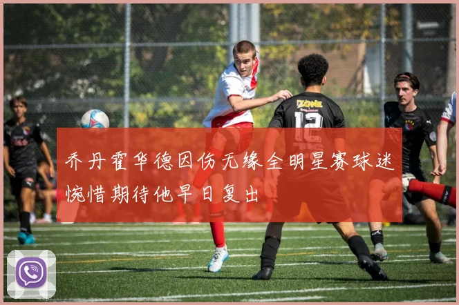 乔丹霍华德因伤无缘全明星赛球迷惋惜期待他早日复出