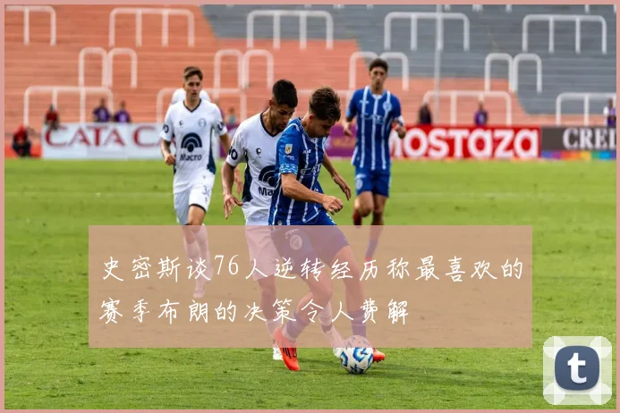 史密斯谈76人逆转经历称最喜欢的赛季布朗的决策令人费解