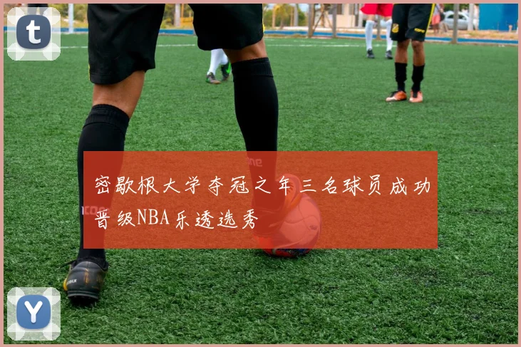 密歇根大学夺冠之年三名球员成功晋级NBA乐透选秀