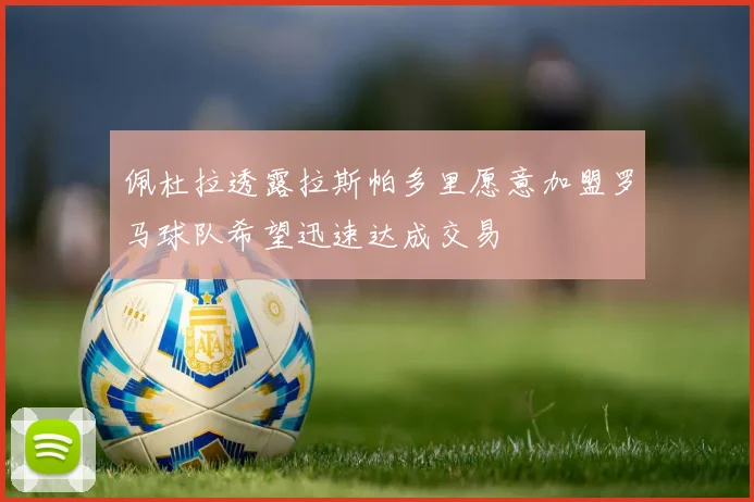 佩杜拉透露拉斯帕多里愿意加盟罗马球队希望迅速达成交易