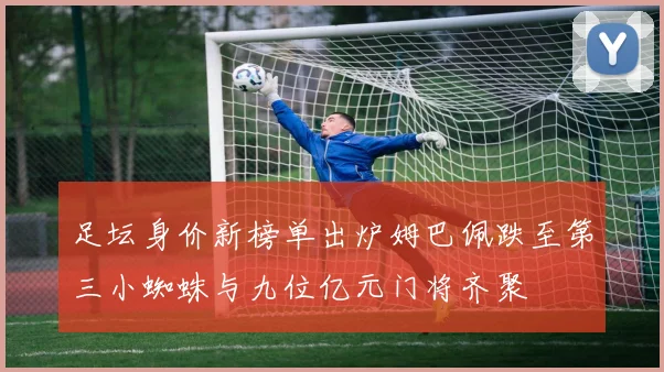 足坛身价新榜单出炉姆巴佩跌至第三小蜘蛛与九位亿元门将齐聚
