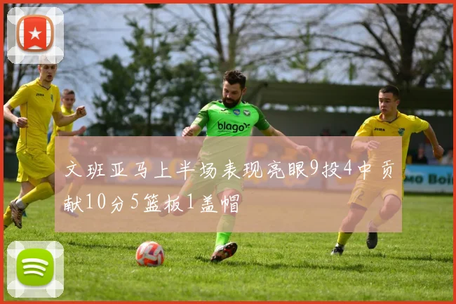 文班亚马上半场表现亮眼9投4中贡献10分5篮板1盖帽