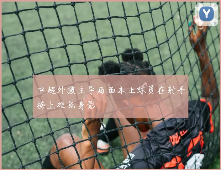 中超外援主导局面本土球员在射手榜上难觅身影
